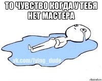 то чувство когда у тебя нет мастера 