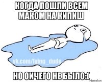 когда пошли всем маком на кипиш но оичего не было:(