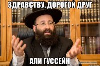здравству, дорогой друг али гуссейн