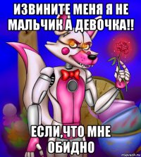 извините меня я не мальчик а девочка!! если,что мне обидно