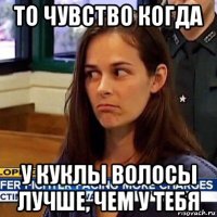 то чувство когда у куклы волосы лучше, чем у тебя