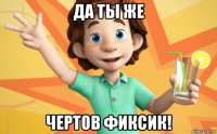да ты же чертов фиксик!