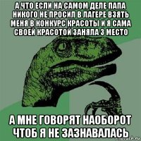 а что если на самом деле папа никого не просил в лагере взять меня в конкурс красоты и я сама своей красотой заняла 3 место а мне говорят наоборот чтоб я не зазнавалась