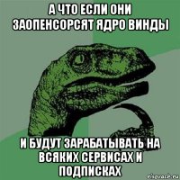 а что если они заопенсорсят ядро винды и будут зарабатывать на всяких сервисах и подписках