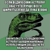 если ведический астролог знает,что лучше всего ширнуться,когда луна в овне значит ли это,что ведический астролог,бывший наркоман/ использующий звёзды не по назначению