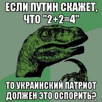 если путин скажет, что "2+2=4" то украинский патриот должен это оспорить?