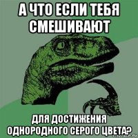 а что если тебя смешивают для достижения однородного серого цвета?