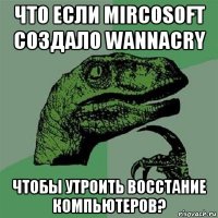 что если mircosoft создало wannacry чтобы утроить восстание компьютеров?