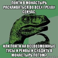 пойти в монастырь раскаиваться во всех грехах сейчас, или пойти на всевозможные тусы и рейвы,и сходить в монастырь потом?