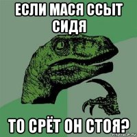 если мася ссыт сидя то срёт он стоя?