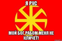 я рус мой бог рабом меня не кличет!
