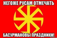 негоже русам отмечать басурмановы праздники!