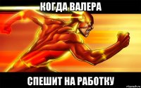 когда валера спешит на работку