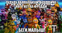 тудуду ааа папа там фредди не кого нет аа фредди беги малыш