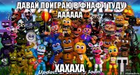 давай поиграю в фнаф 1 туду аааааа хахаха