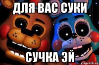 для вас суки сучка эй