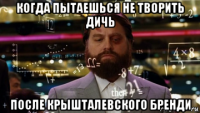 когда пытаешься не творить дичь после крышталевского бренди