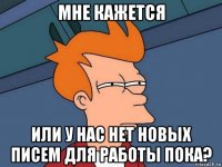 мне кажется или у нас нет новых писем для работы пока?