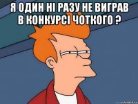 я один ні разу не виграв в конкурсі чоткого ? 