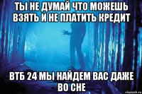 ты не думай что можешь взять и не платить кредит втб 24 мы найдем вас даже во сне