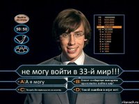 не могу войти в 33-й мир!!! А я могу Какое сообщение выводится при попытке войти в мир? Попробуйте перезагрузить компьютер. Такой ошибки в игре нет