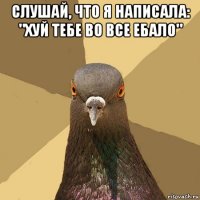 слушай, что я написала: "хуй тебе во все ебало" 