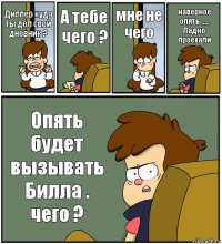 Диппер куда ты дел свой дневник ? А тебе чего ? мне не чего наверное опять ..... Ладно проехали Опять будет вызывать Билла . чего ?