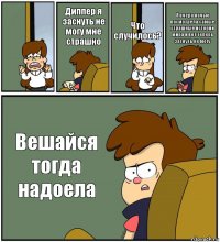  Диппер я заснуть не могу мне страшно Что случилось? Я вчера ночью посмотрела самые страшные истории мира и вот теперь заснуть не могу Вешайся тогда надоела