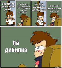 О приветик диппер как дела? Хай всё ок а у тебя я правдой по тебе саскучился иди суда сестрёнка!❤ Эм... Всё нормуль я же спарнем Что какой нафиг парень я же твой Ой дибилка