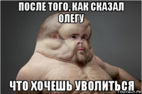 после того, как сказал олегу что хочешь уволиться