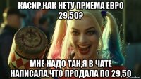 касир,как нету приема евро 29,50? мне надо так,я в чате написала.что продала по 29,50