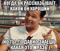 когда он рассказывает, какой он хороший, но ты-то давно знаешь, какая это мразь:)