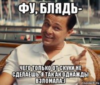 фу, блядь- чего только от скуки не сделаешь-я так ак однажды взломала:)