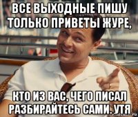 все выходные пишу только приветы журе, кто из вас, чего писал разбирайтесь сами. утя