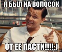 я был на волосок от ее пасти!!!!:)