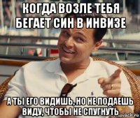 когда возле тебя бегает син в инвизе а ты его видишь, но не подаешь виду, чтобы не спугнуть