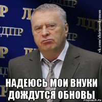  надеюсь мои внуки дождутся обновы