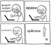 фнаф 6? выйдет сегодня? враки сукааааааа!!! хуйсоси