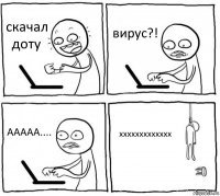 скачал доту вирус?! ААААА.... ххххххххххххх