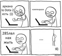 аркана Io Dota 2
есть :))) компендиум 285лвл
нах жыть ...