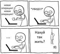 новая операция! новая операция! *УВИДЕЛ* ... Нахуй так жить?