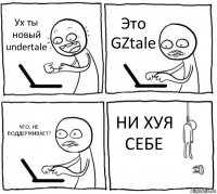 Ух ты новый undertale Это GZtale ЧТО, НЕ ПОДДЕРЖИВАЕТ? НИ ХУЯ СЕБЕ