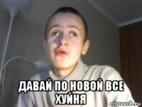  давай по новой все хуйня