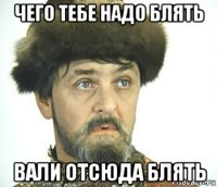 чего тебе надо блять вали отсюда блять