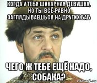 когда у тебя шикарная девушка, но ты всё-равно заглядываешься на других баб чего ж тебе ещё надо, собака?