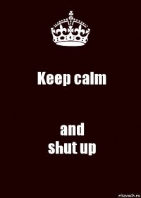 Keep calm and
shut up