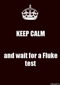 KEEP CALM and wait for a Fluke test