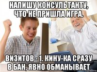 напишу консультанту, что не пришла игра. визитов - 1. кину-ка сразу в бан, явно обманывает