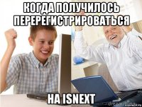 когда получилось перерегистрироваться на isnext