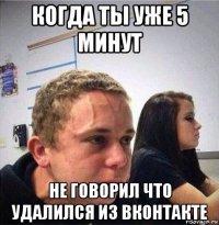 когда ты уже 5 минут не говорил что удалился из вконтакте